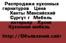 Распродажа кухонных гарнитуров › Цена ­ 64 700 - Ханты-Мансийский, Сургут г. Мебель, интерьер » Кухни. Кухонная мебель   